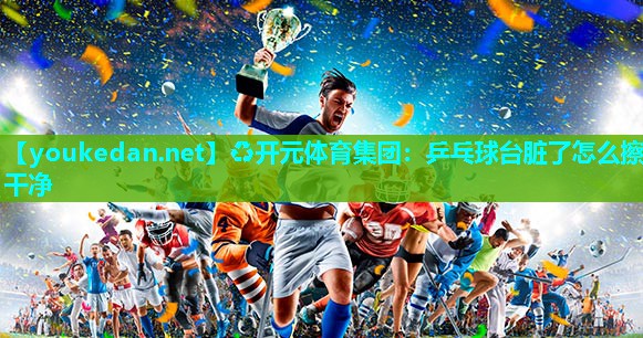 乒乓球台脏了怎么擦干净