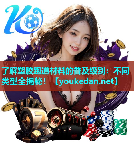 了解塑胶跑道材料的普及级别：不同类型全揭秘！