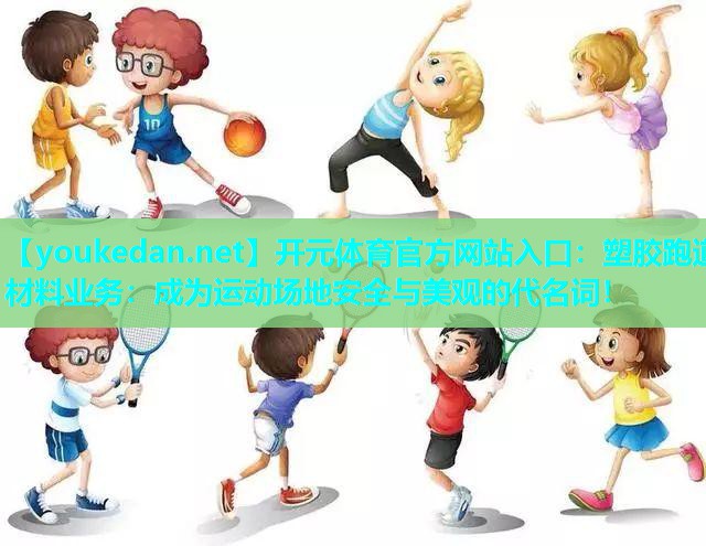 塑胶跑道材料业务：成为运动场地安全与美观的代名词！