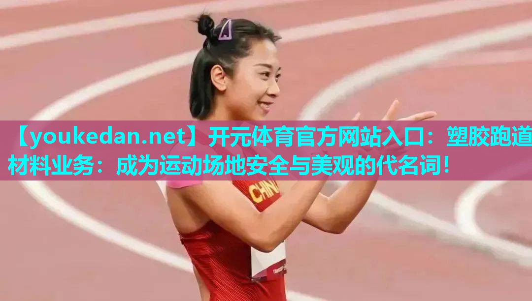 塑胶跑道材料业务：成为运动场地安全与美观的代名词！