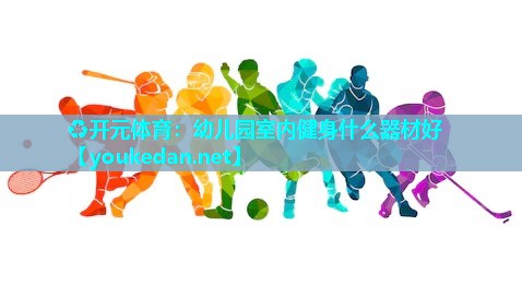 幼儿园室内健身什么器材好