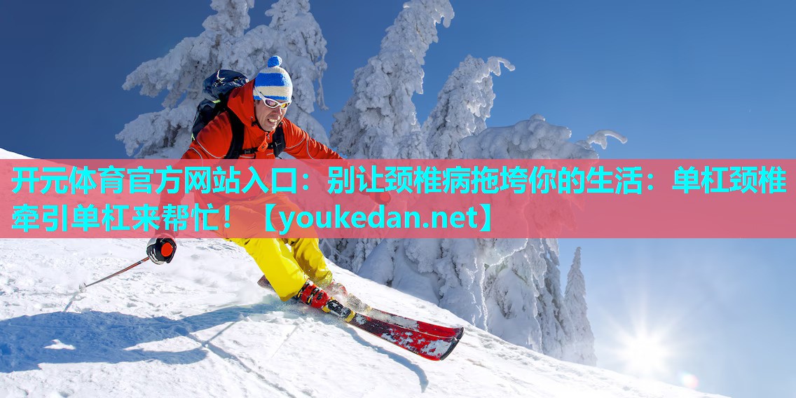 别让颈椎病拖垮你的生活：单杠颈椎牵引单杠来帮忙！
