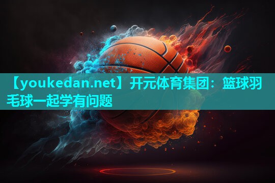 篮球羽毛球一起学有问题