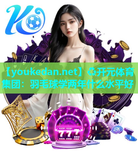 羽毛球学两年什么水平好