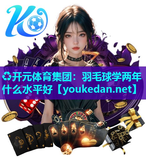 羽毛球学两年什么水平好