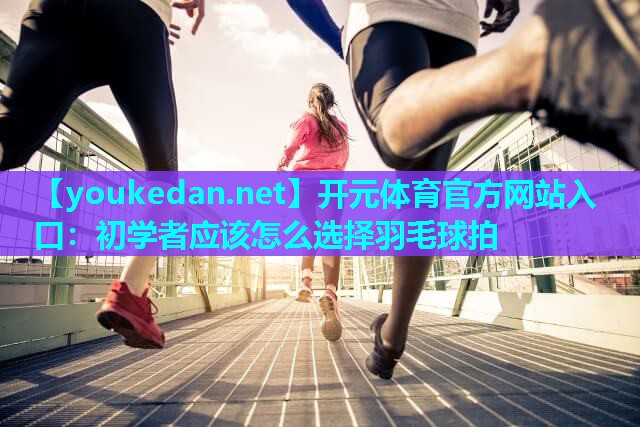 初学者应该怎么选择羽毛球拍