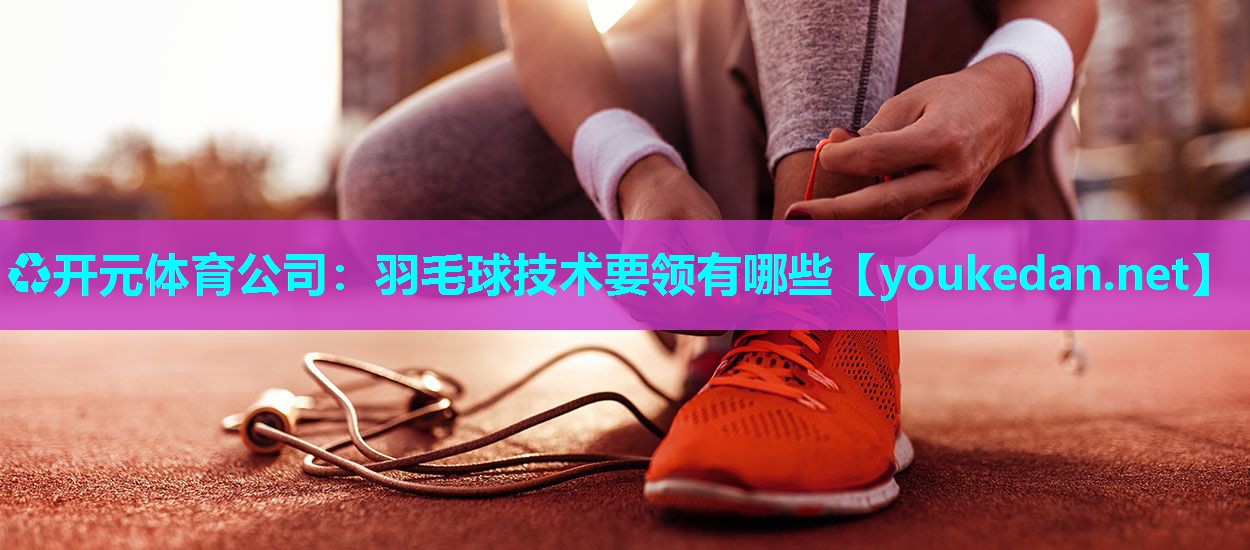 羽毛球技术要领有哪些