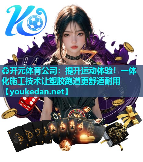 提升运动体验！一体化施工技术让塑胶跑道更舒适耐用