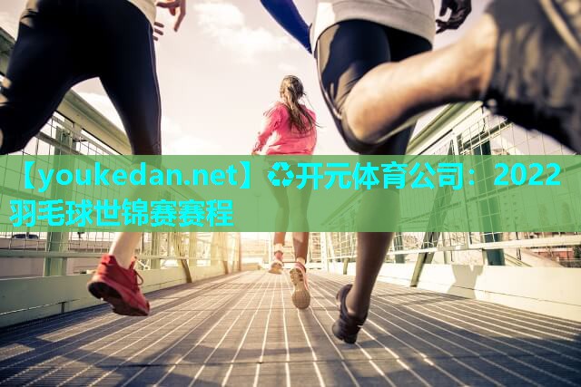 2022羽毛球世锦赛赛程
