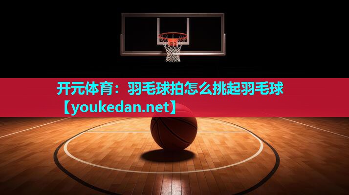 羽毛球拍怎么挑起羽毛球