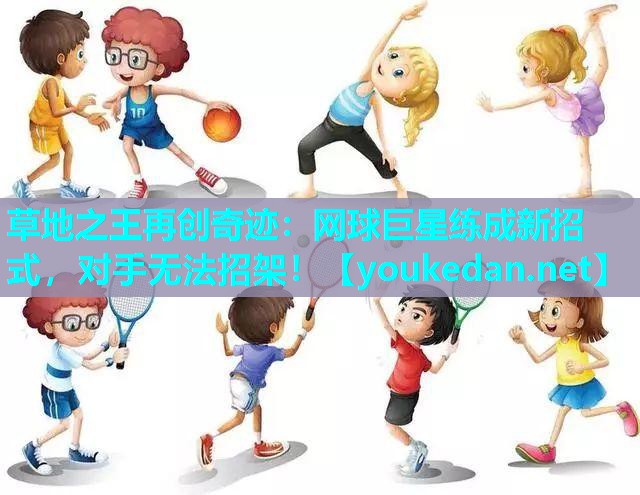 草地之王再创奇迹：网球巨星练成新招式，对手无法招架！