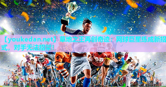 草地之王再创奇迹：网球巨星练成新招式，对手无法招架！